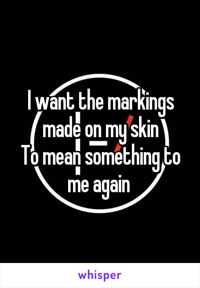 I want the markings made on my skin
To mean something to me again 