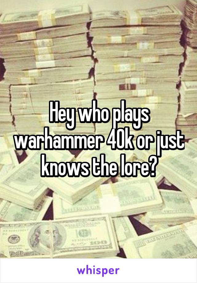 Hey who plays warhammer 40k or just knows the lore?