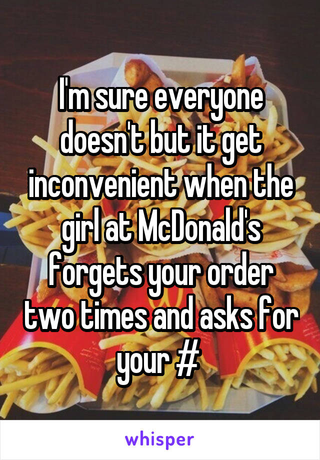 I'm sure everyone doesn't but it get inconvenient when the girl at McDonald's forgets your order two times and asks for your # 
