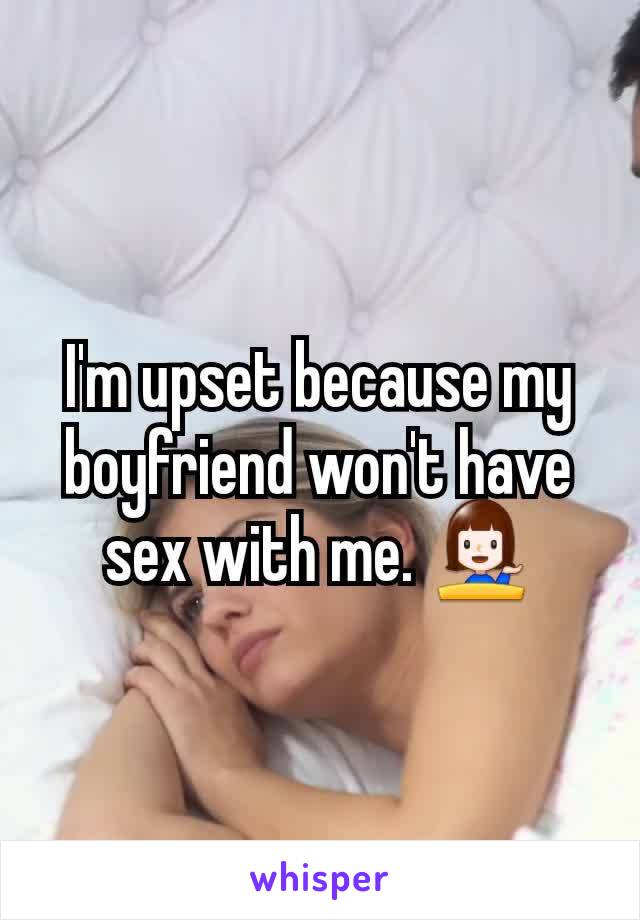 I'm upset because my boyfriend won't have sex with me. 💁‍♀️