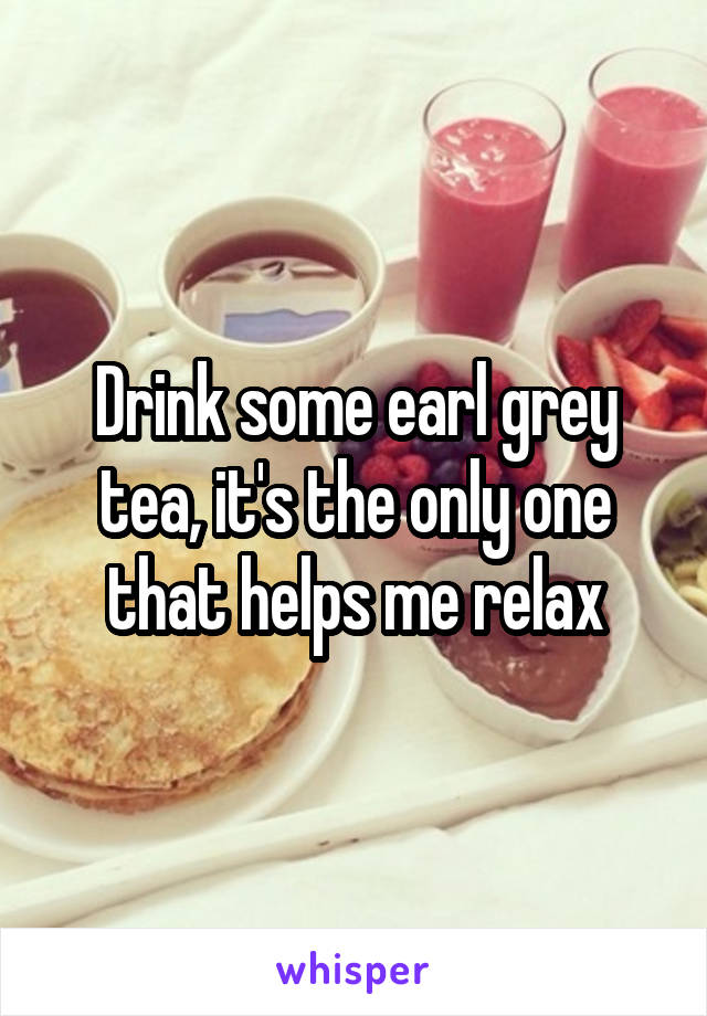 Drink some earl grey tea, it's the only one that helps me relax