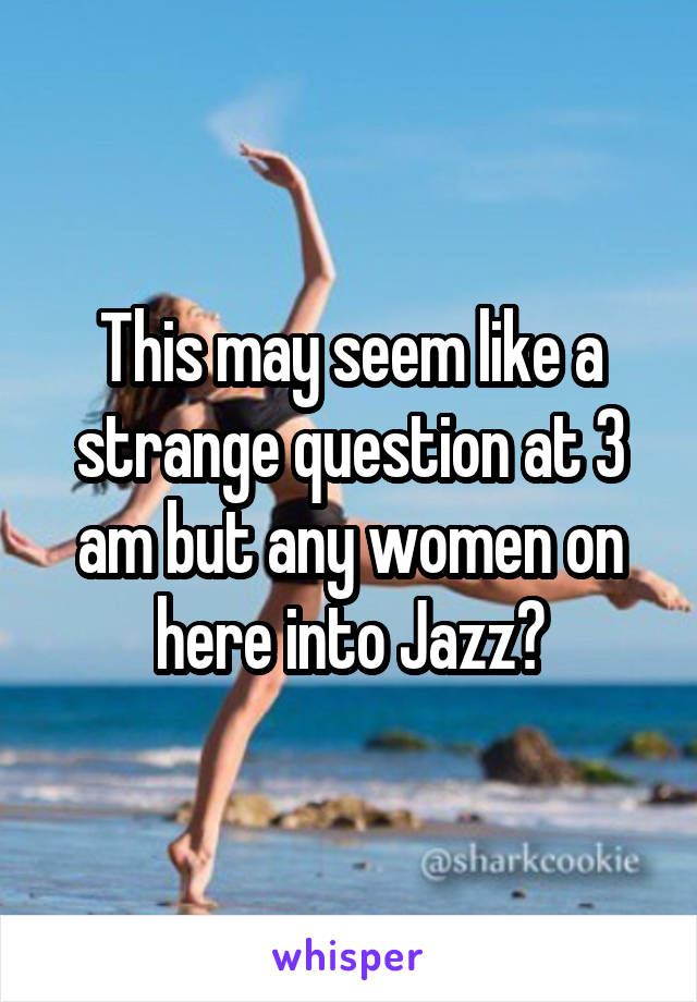 This may seem like a strange question at 3 am but any women on here into Jazz?