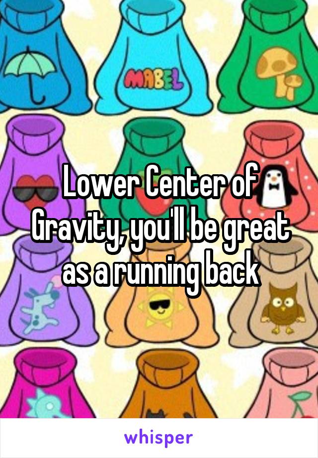 Lower Center of Gravity, you'll be great as a running back