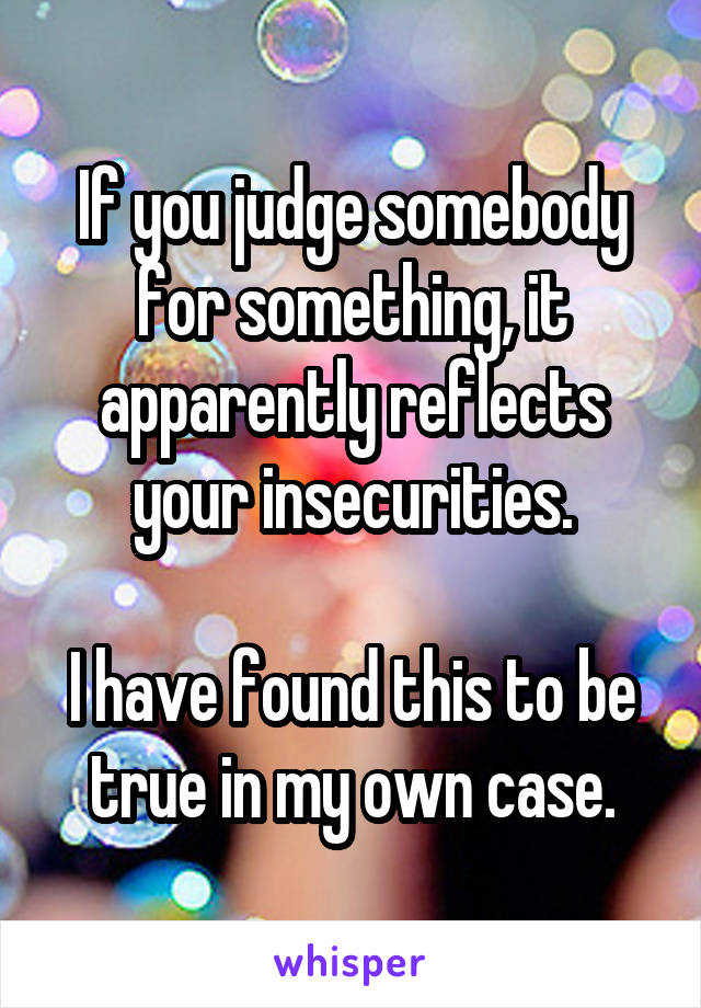 If you judge somebody for something, it apparently reflects your insecurities.

I have found this to be true in my own case.