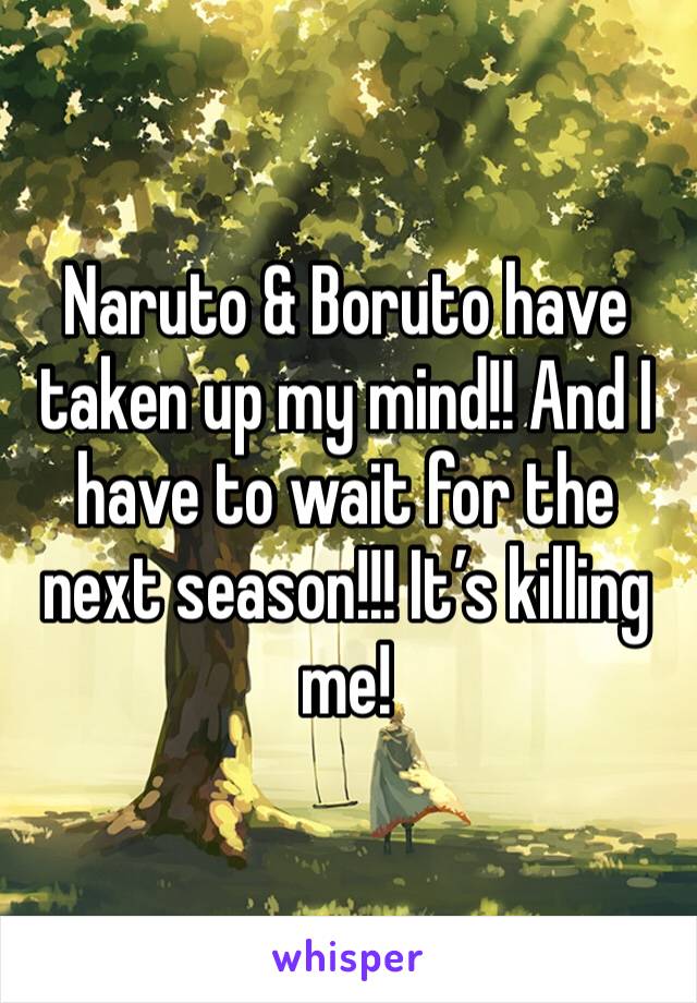 Naruto & Boruto have taken up my mind!! And I have to wait for the next season!!! It’s killing me! 
