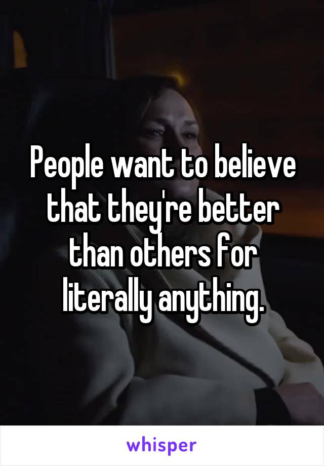 People want to believe that they're better than others for literally anything.