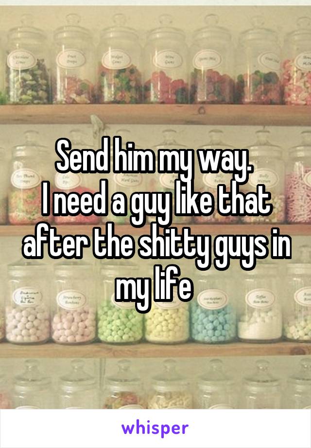 Send him my way. 
I need a guy like that after the shitty guys in my life 