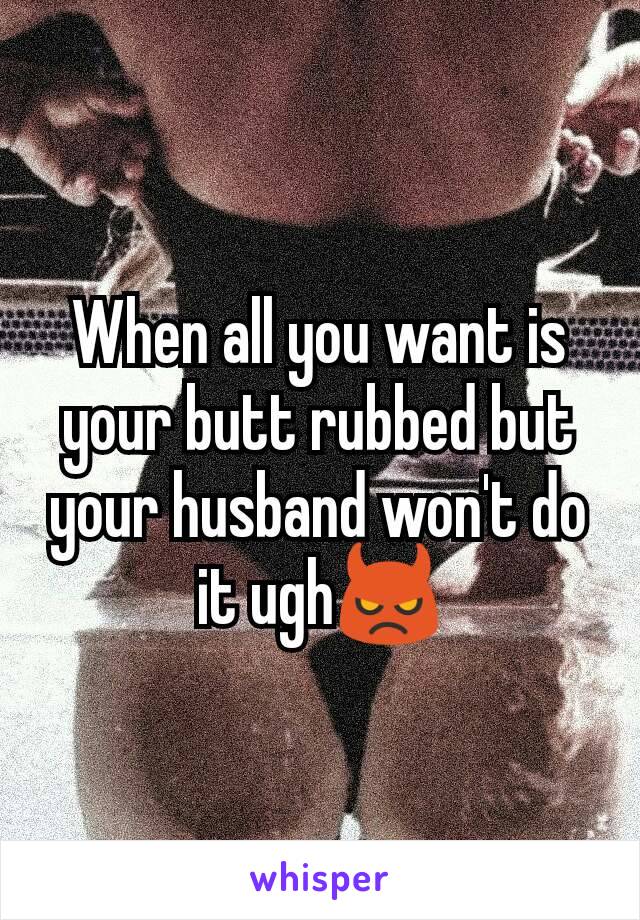 When all you want is your butt rubbed but your husband won't do it ugh👿