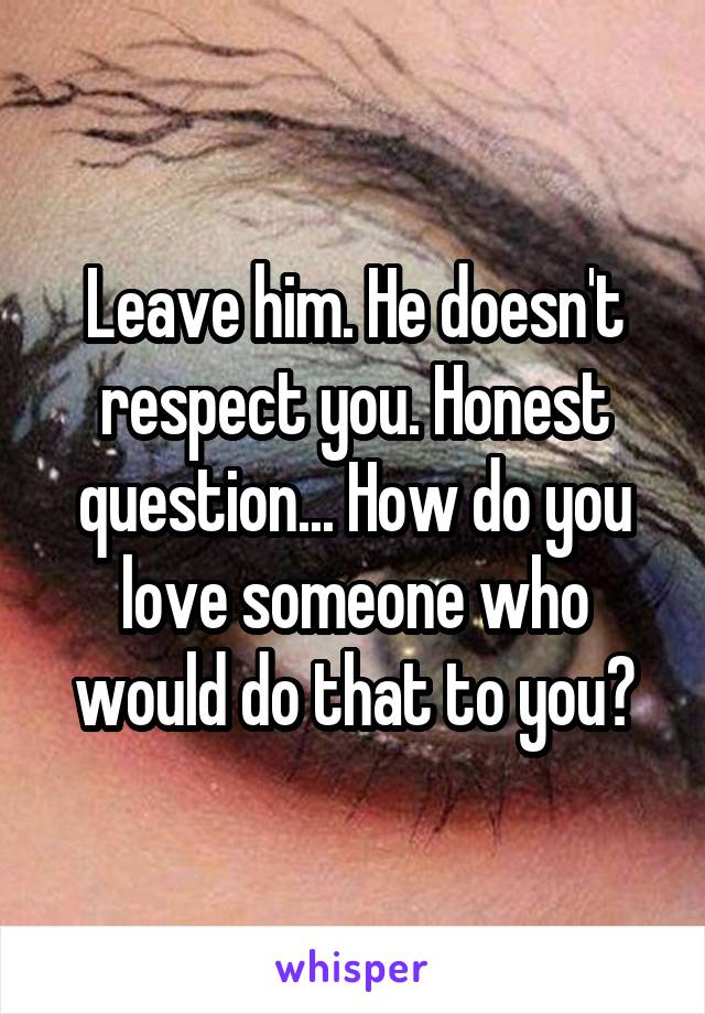 Leave him. He doesn't respect you. Honest question... How do you love someone who would do that to you?