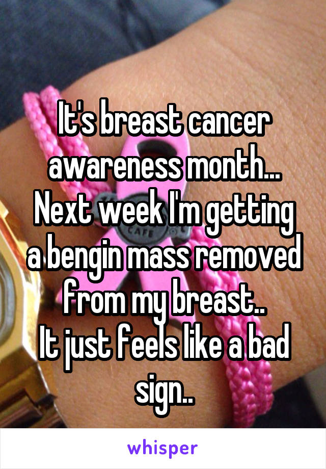 
It's breast cancer awareness month...
Next week I'm getting a bengin mass removed from my breast..
It just feels like a bad sign..
