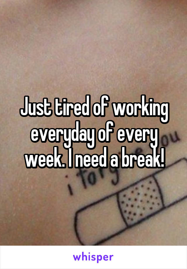 Just tired of working everyday of every week. I need a break!