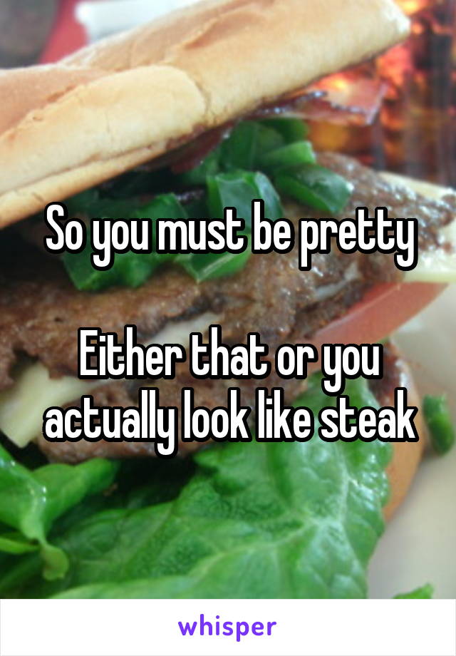 So you must be pretty

Either that or you actually look like steak