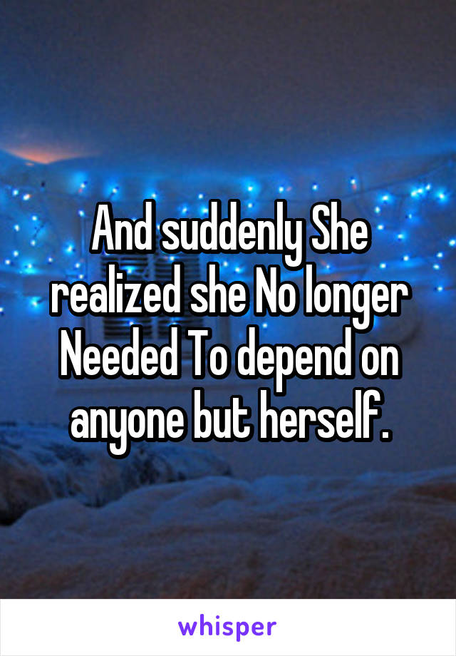And suddenly She realized she No longer Needed To depend on anyone but herself.
