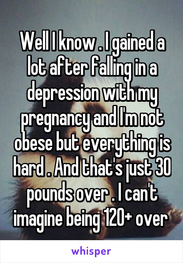 Well I know . I gained a lot after falling in a depression with my pregnancy and I'm not obese but everything is hard . And that's just 30 pounds over . I can't imagine being 120+ over 