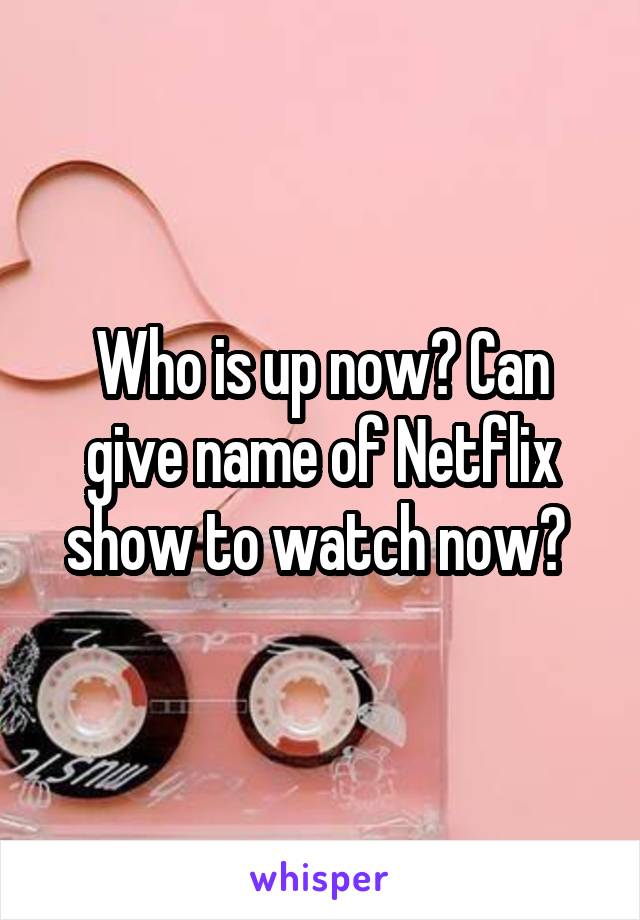 Who is up now? Can give name of Netflix show to watch now? 
