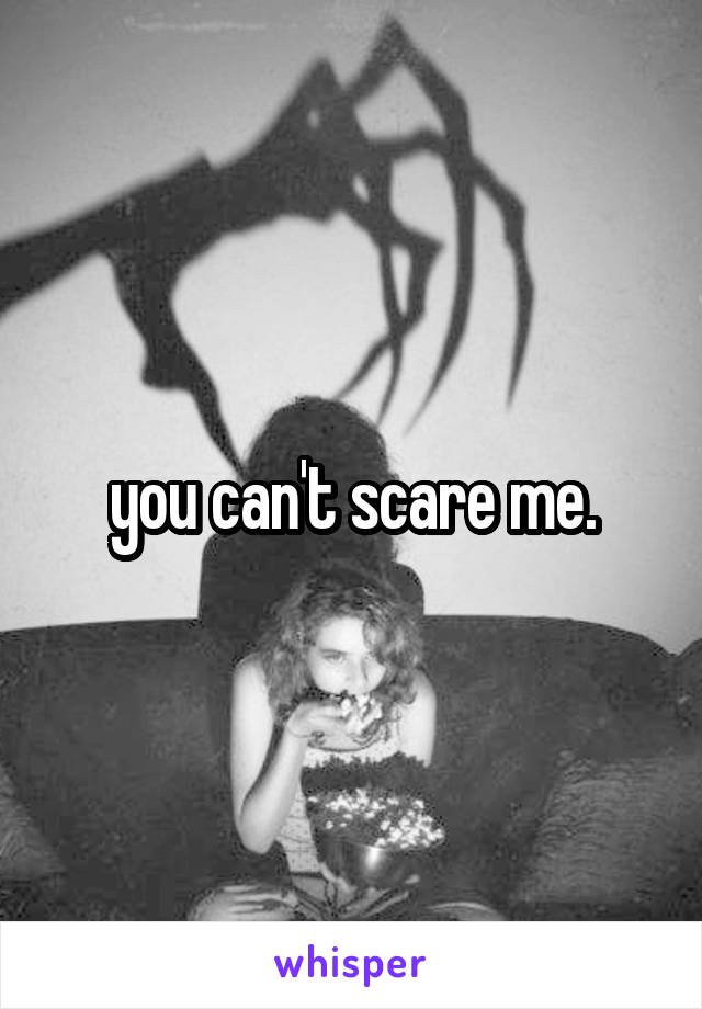 you can't scare me.