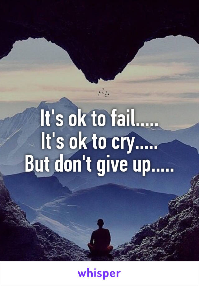 It's ok to fail.....
It's ok to cry.....
But don't give up.....