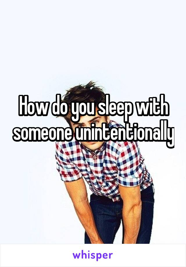 How do you sleep with someone unintentionally 