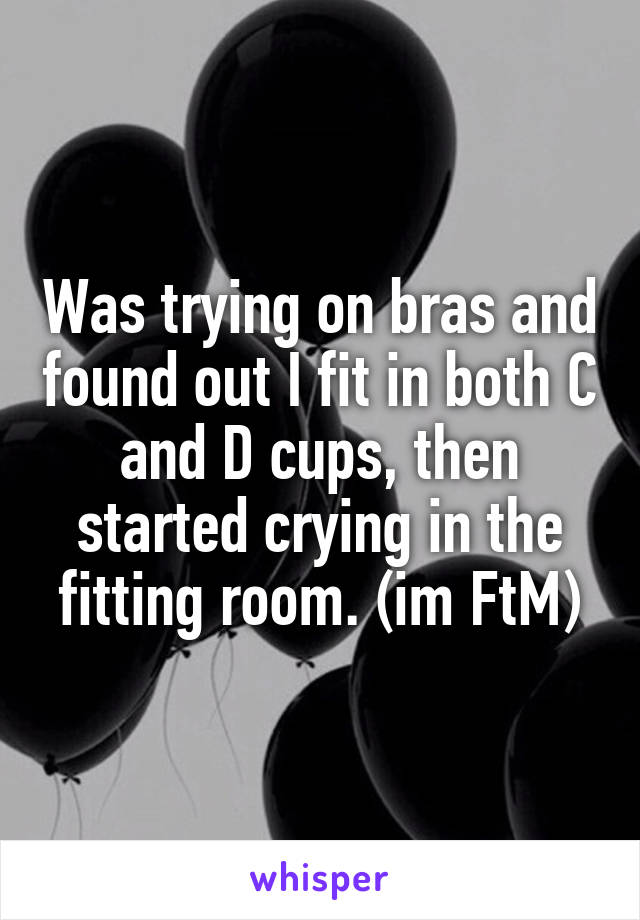 Was trying on bras and found out I fit in both C and D cups, then started crying in the fitting room. (im FtM)