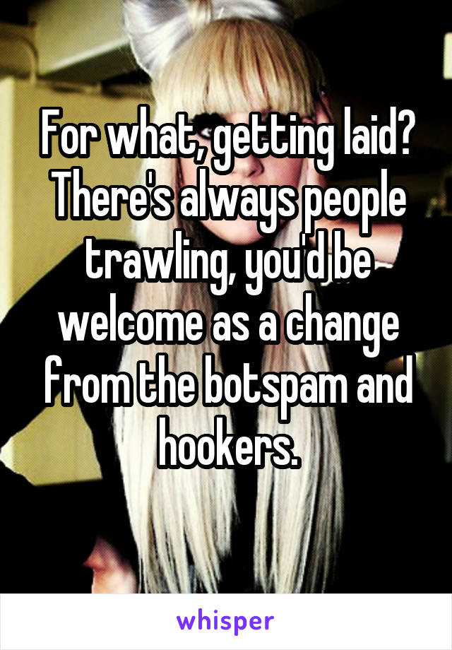 For what, getting laid? There's always people trawling, you'd be welcome as a change from the botspam and hookers.
