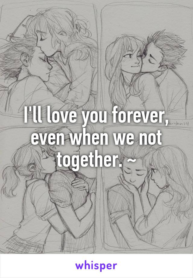 I'll love you forever, even when we not together. ~