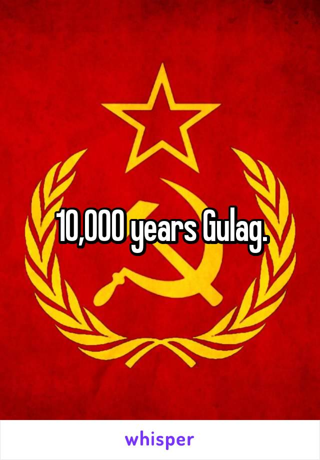 10,000 years Gulag.