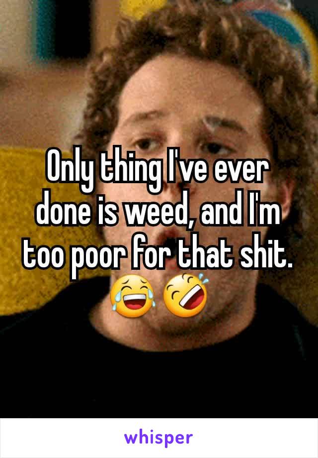 Only thing I've ever done is weed, and I'm too poor for that shit. 😂🤣