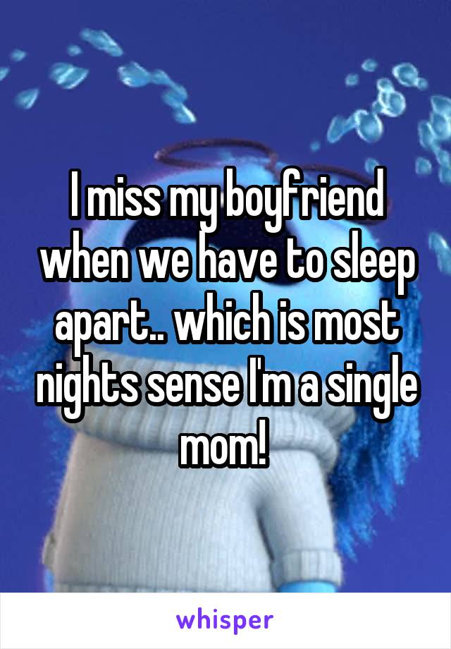 I miss my boyfriend when we have to sleep apart.. which is most nights sense I'm a single mom! 