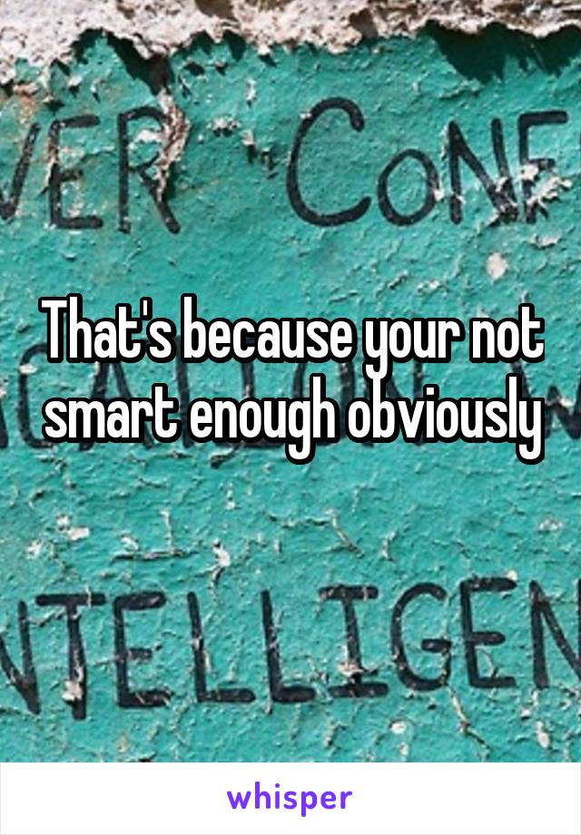 That's because your not smart enough obviously 