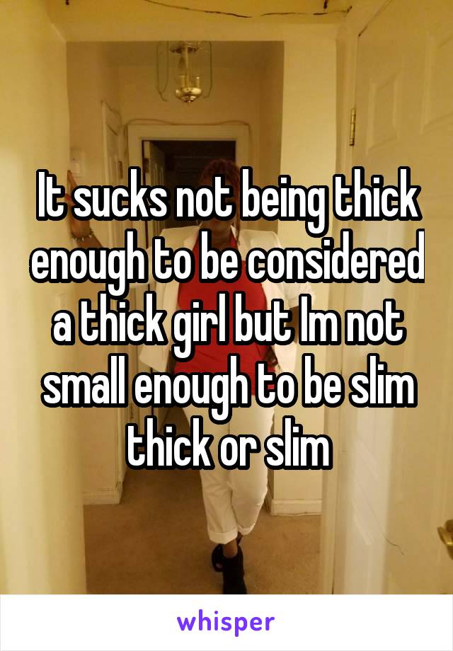 It sucks not being thick enough to be considered a thick girl but Im not small enough to be slim thick or slim