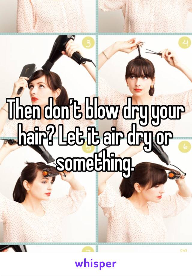 Then don’t blow dry your hair? Let it air dry or something. 