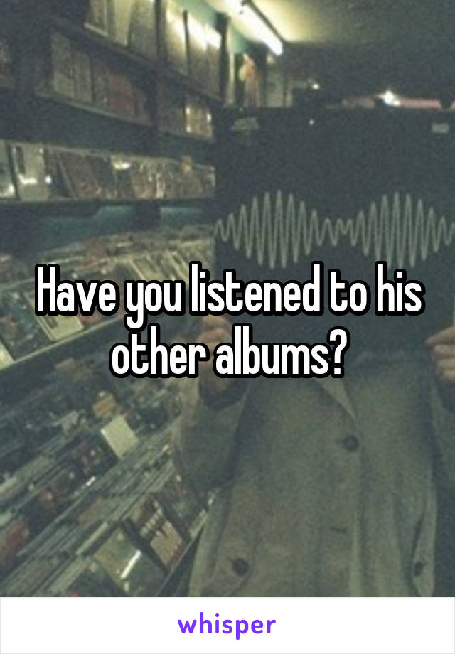Have you listened to his other albums?