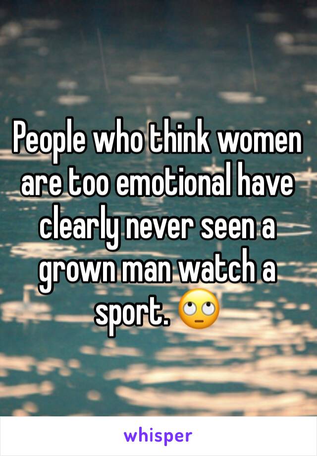 People who think women are too emotional have clearly never seen a grown man watch a sport. 🙄