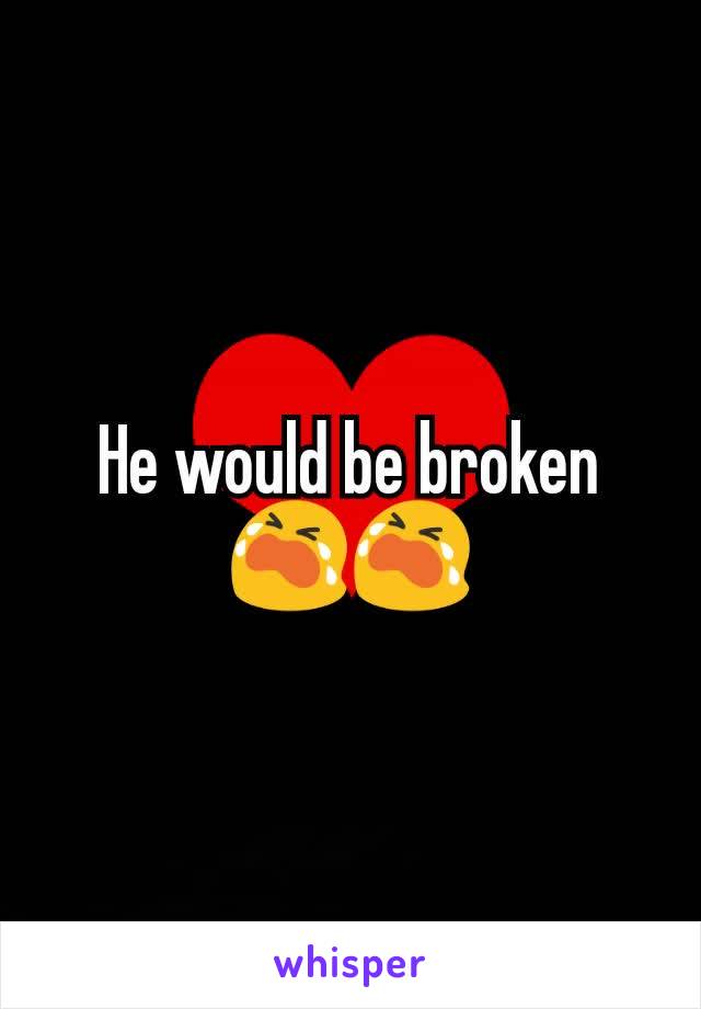 He would be broken 😭😭