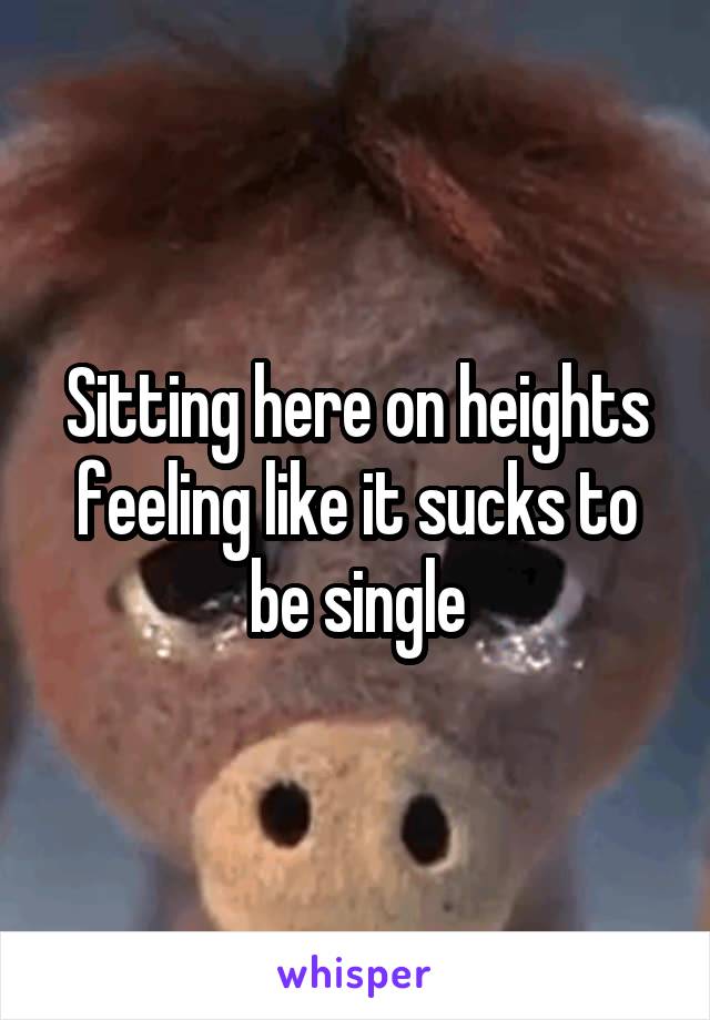 Sitting here on heights feeling like it sucks to be single