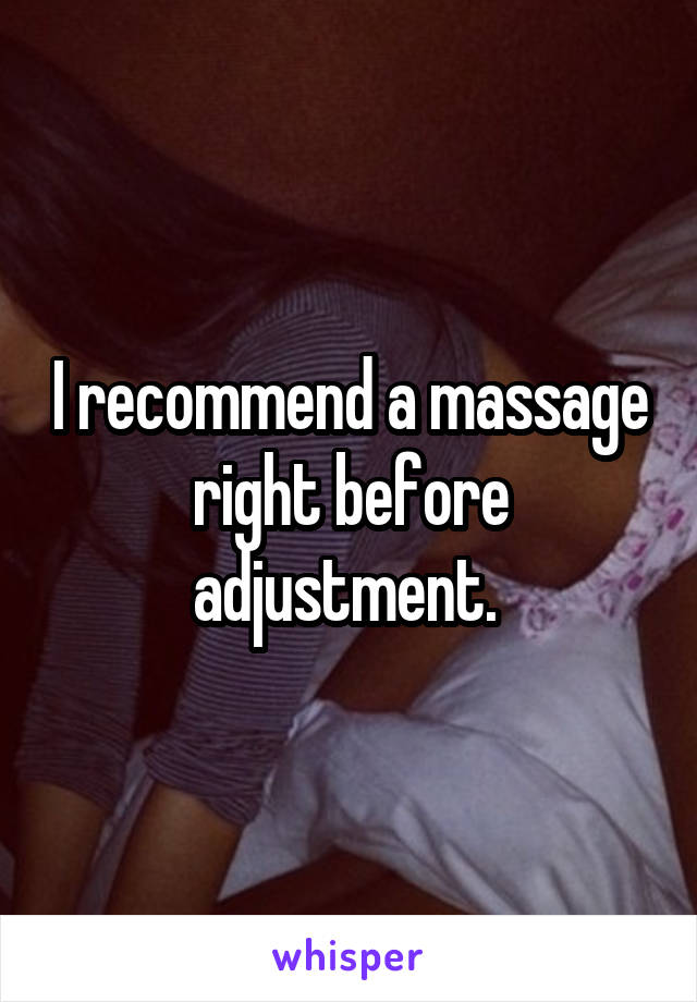 I recommend a massage right before adjustment. 