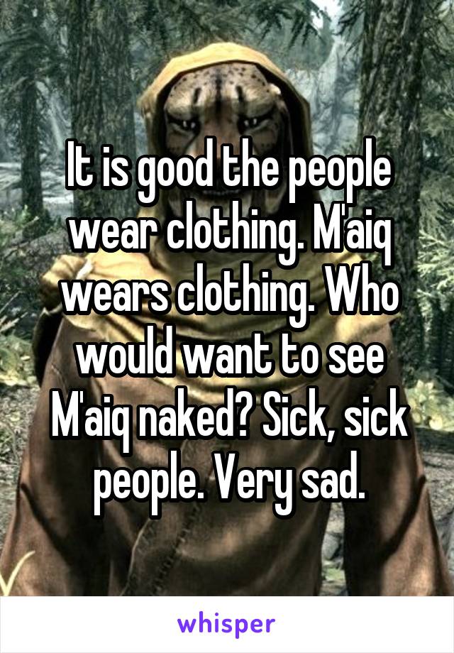 It is good the people wear clothing. M'aiq wears clothing. Who would want to see M'aiq naked? Sick, sick people. Very sad.