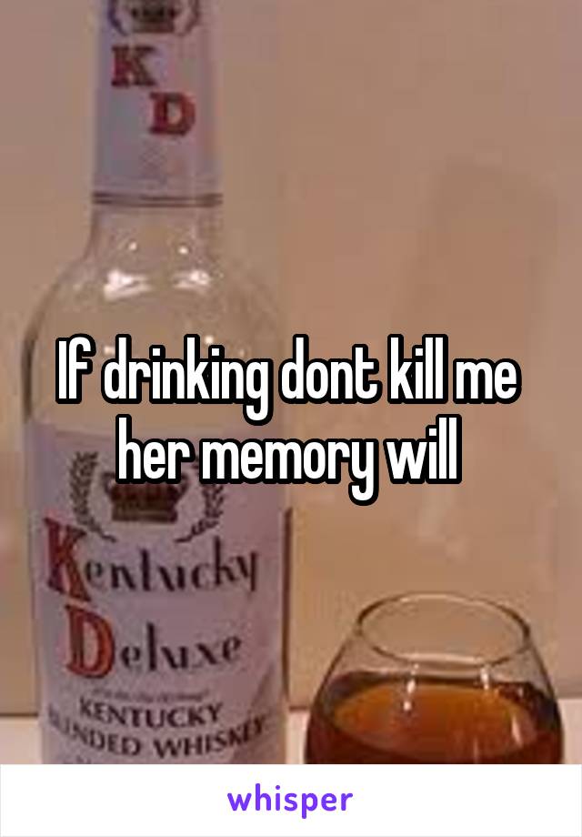 If drinking dont kill me  her memory will 