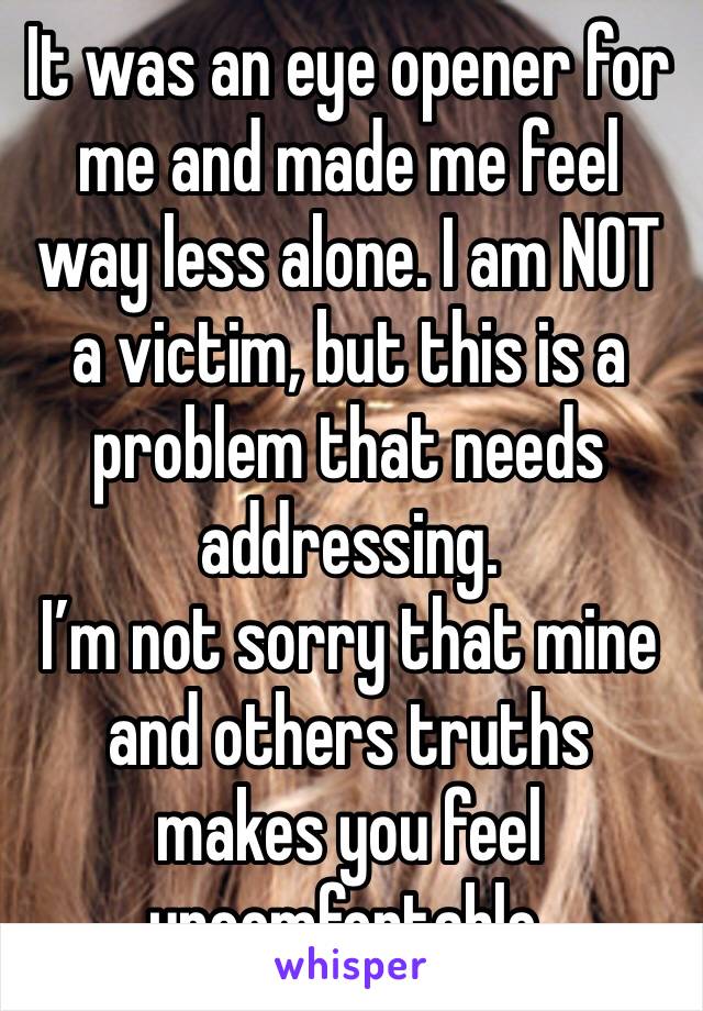 It was an eye opener for me and made me feel way less alone. I am NOT a victim, but this is a problem that needs addressing.
I’m not sorry that mine and others truths makes you feel uncomfortable.