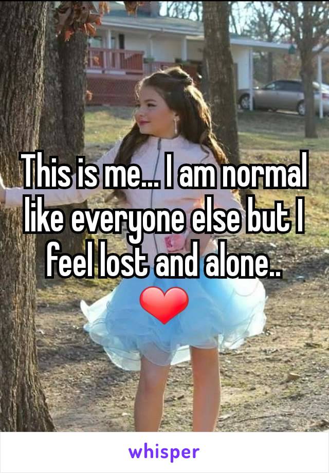 This is me... I am normal like everyone else but I feel lost and alone.. ❤