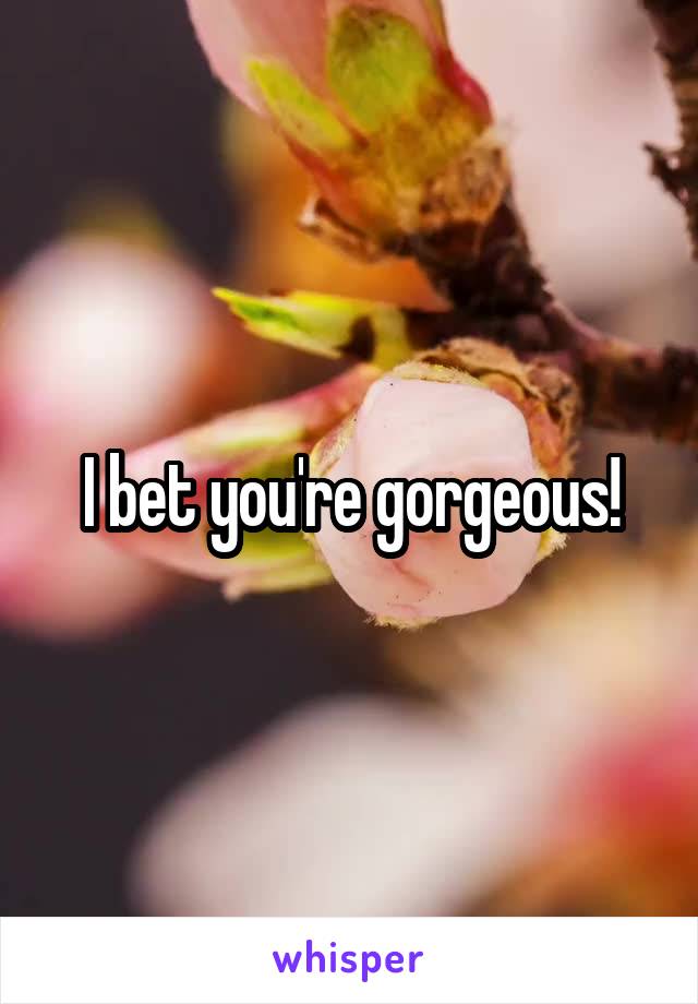 I bet you're gorgeous!