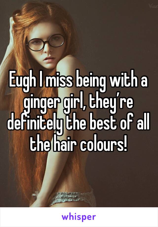 Eugh I miss being with a ginger girl, they’re definitely the best of all the hair colours!