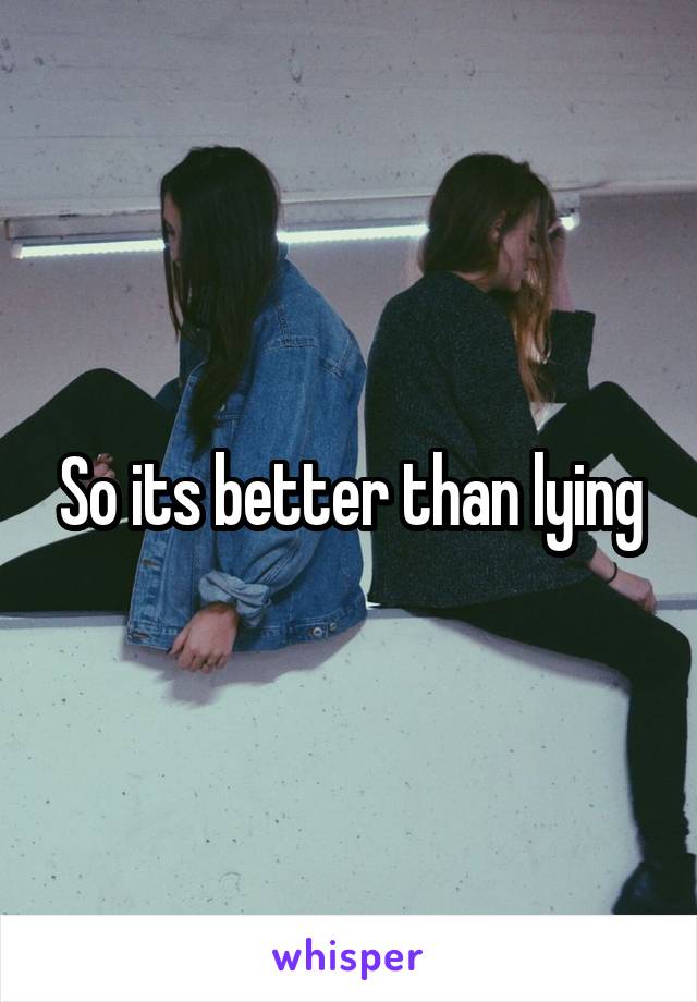 So its better than lying