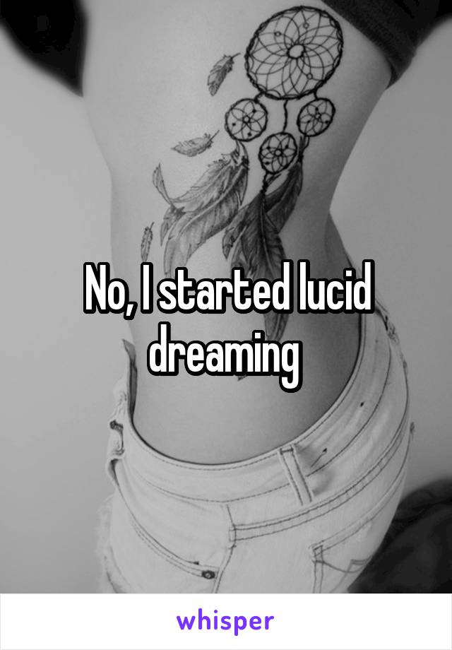No, I started lucid dreaming 