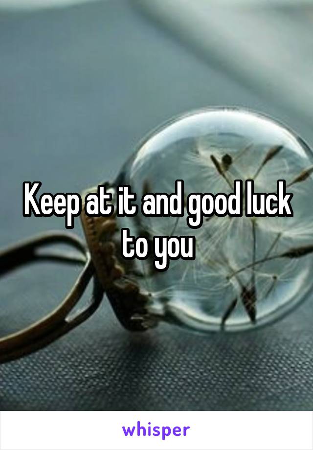 Keep at it and good luck to you