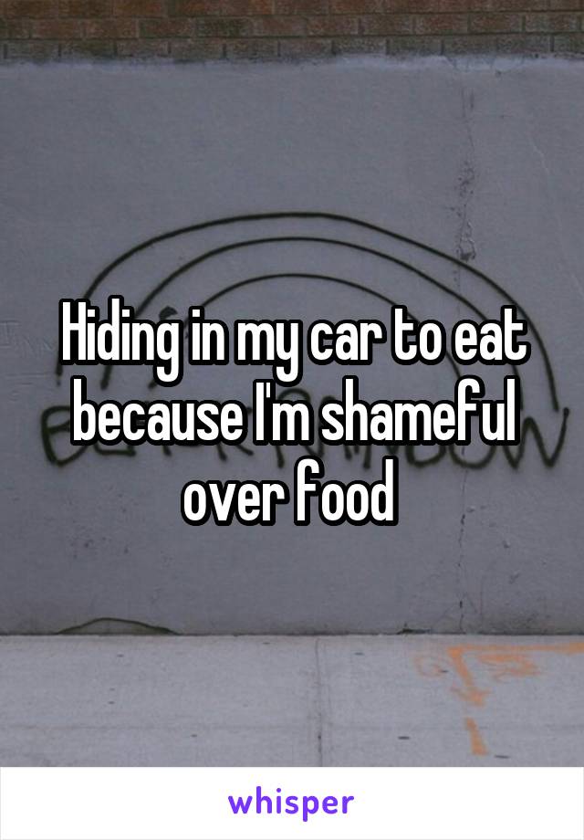 Hiding in my car to eat because I'm shameful over food 