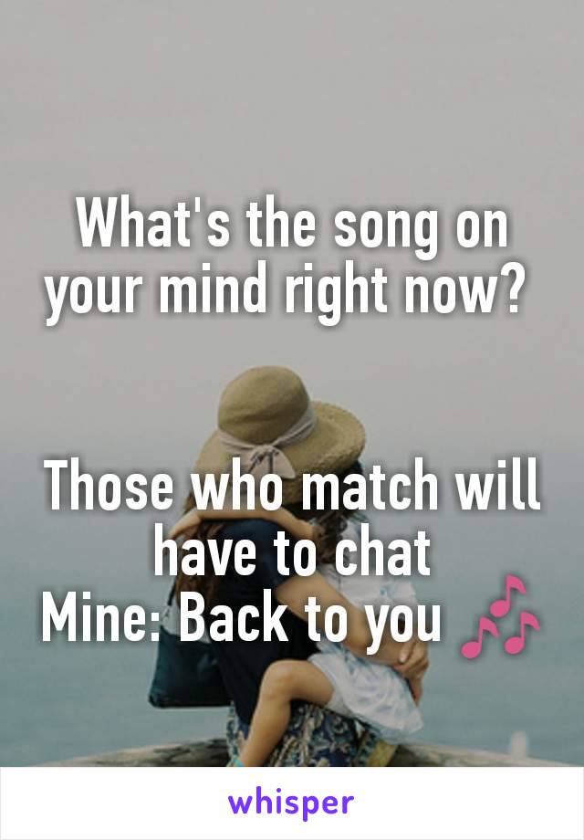 What's the song on your mind right now? 


Those who match will have to chat
Mine: Back to you 🎶