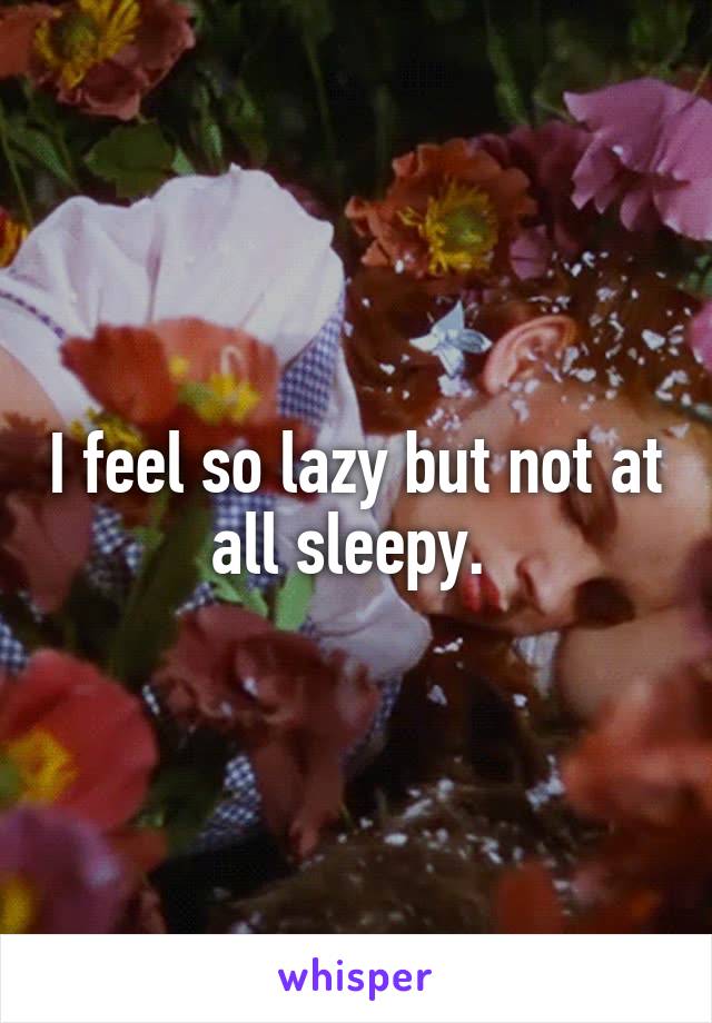 I feel so lazy but not at all sleepy. 