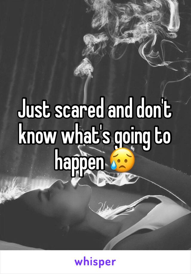 Just scared and don't know what's going to happen 😥