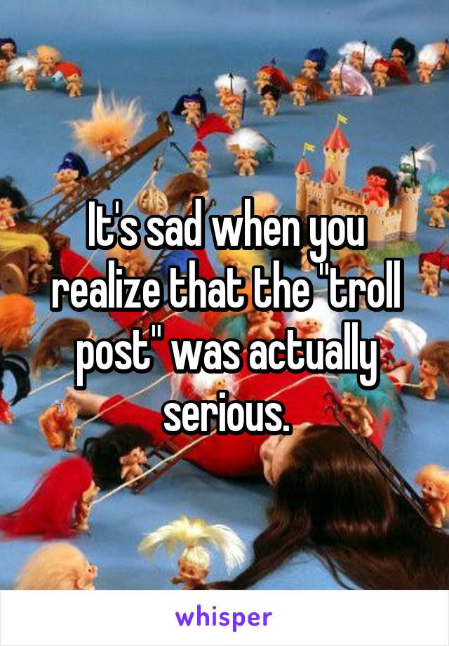 It's sad when you realize that the "troll post" was actually serious.